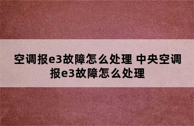 空调报e3故障怎么处理 中央空调报e3故障怎么处理